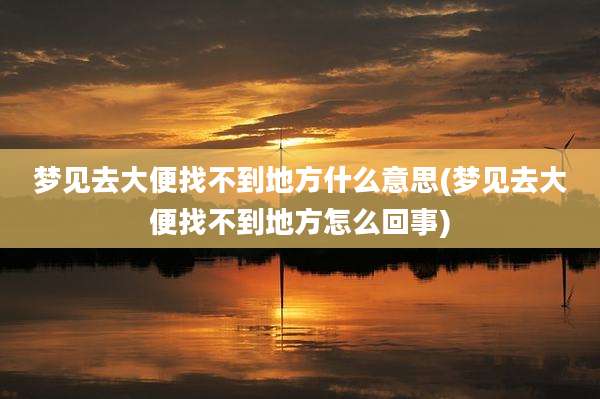 梦见去大便找不到地方什么意思(梦见去大便找不到地方怎么回事)
