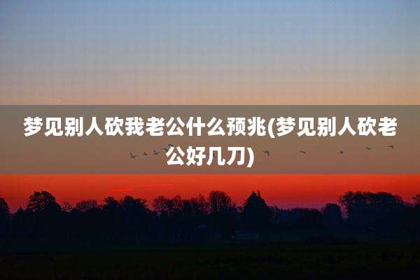 梦见别人砍我老公什么预兆(梦见别人砍老公好几刀)