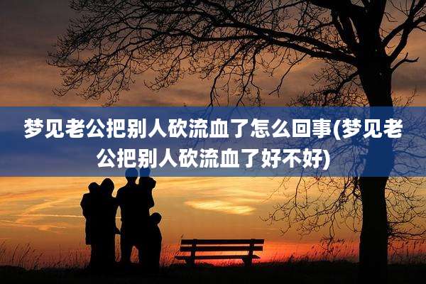 梦见老公把别人砍流血了怎么回事(梦见老公把别人砍流血了好不好)