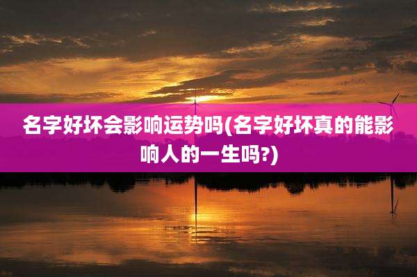 名字好坏会影响运势吗(名字好坏真的能影响人的一生吗?)