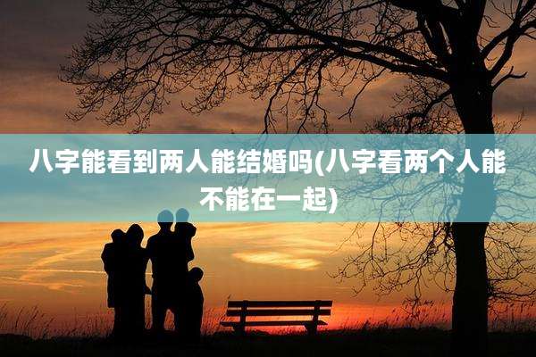 八字能看到两人能结婚吗(八字看两个人能不能在一起)