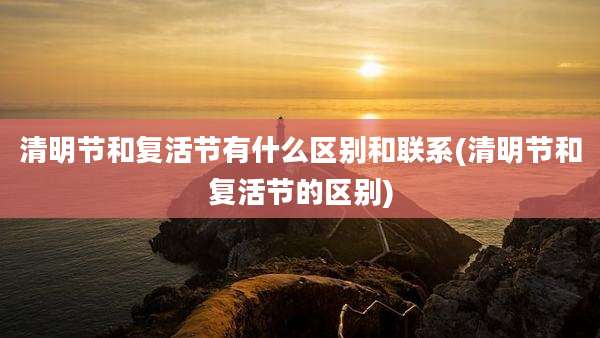清明节和复活节有什么区别和联系(清明节和复活节的区别)