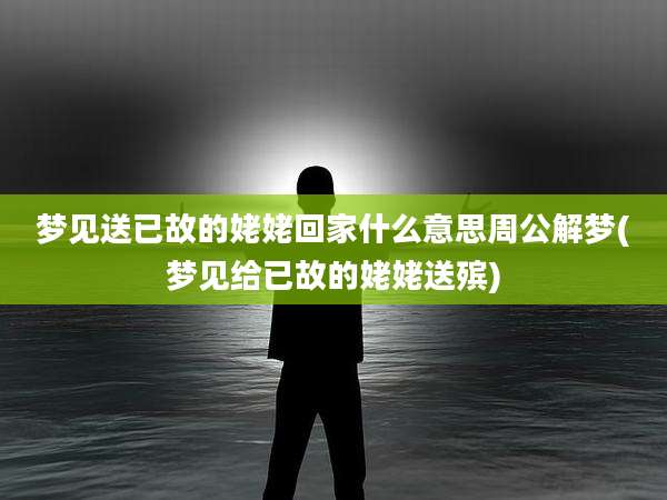 梦见送已故的姥姥回家什么意思周公解梦(梦见给已故的姥姥送殡)