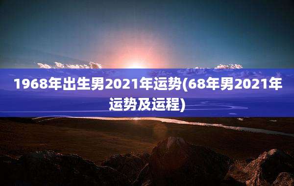1968年出生男2021年运势(68年男2021年运势及运程)