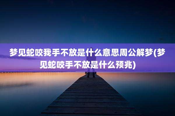 梦见蛇咬我手不放是什么意思周公解梦(梦见蛇咬手不放是什么预兆)