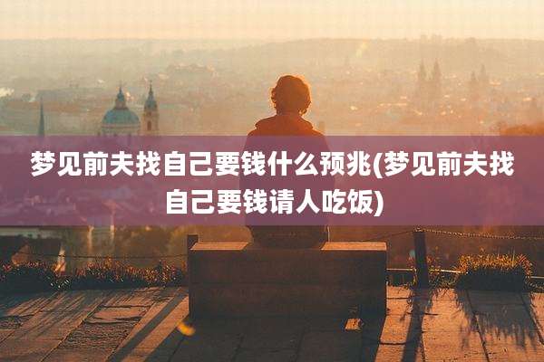 梦见前夫找自己要钱什么预兆(梦见前夫找自己要钱请人吃饭)