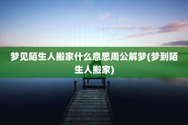 梦见陌生人搬家什么意思周公解梦(梦到陌生人搬家)