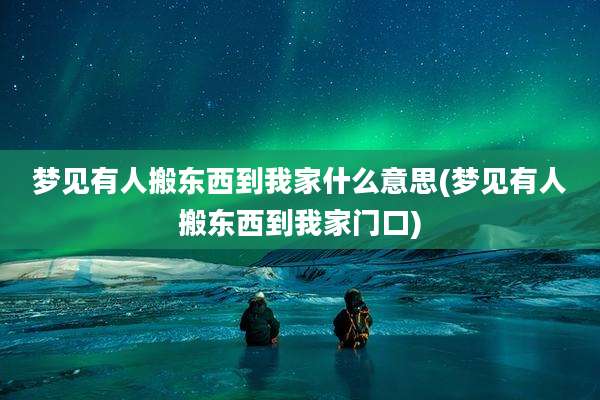 梦见有人搬东西到我家什么意思(梦见有人搬东西到我家门口)