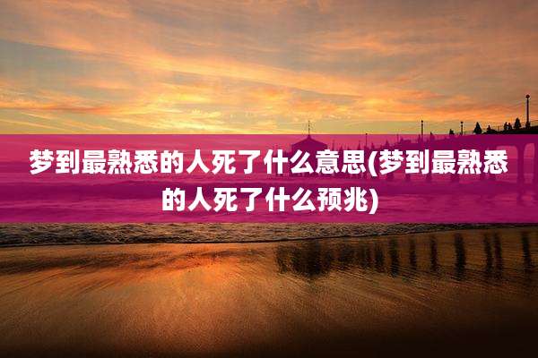 梦到最熟悉的人死了什么意思(梦到最熟悉的人死了什么预兆)