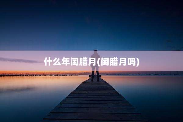 什么年闰腊月(闰腊月吗)