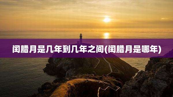 闰腊月是几年到几年之间(闰腊月是哪年)