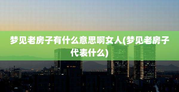 梦见老房子有什么意思啊女人(梦见老房子代表什么)