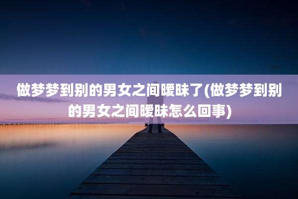 做梦梦到别的男女之间暧昧了(做梦梦到别的男女之间暧昧怎么回事)