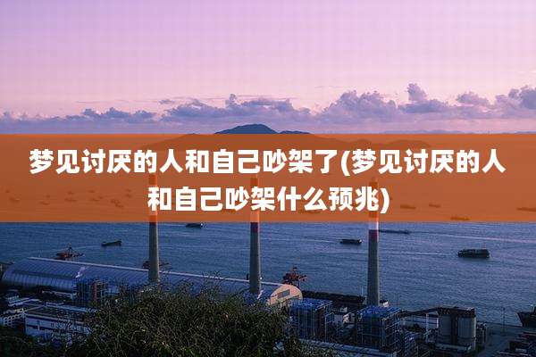 梦见讨厌的人和自己吵架了(梦见讨厌的人和自己吵架什么预兆)
