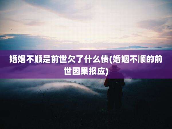 婚姻不顺是前世欠了什么债(婚姻不顺的前世因果报应)