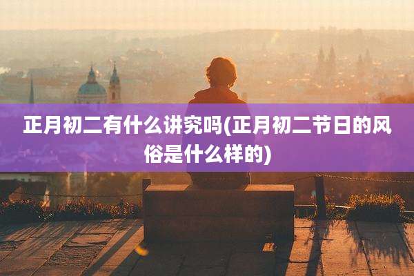 正月初二有什么讲究吗(正月初二节日的风俗是什么样的)