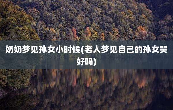 奶奶梦见孙女小时候(老人梦见自己的孙女哭好吗)