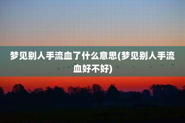 梦见别人手流血了什么意思(梦见别人手流血好不好)