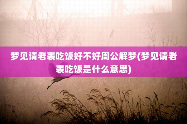 梦见请老表吃饭好不好周公解梦(梦见请老表吃饭是什么意思)