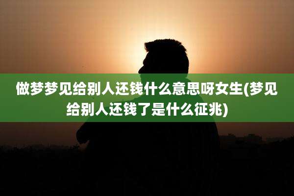 做梦梦见给别人还钱什么意思呀女生(梦见给别人还钱了是什么征兆)