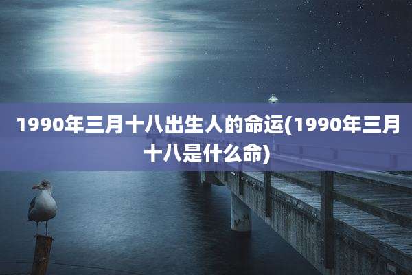 1990年三月十八出生人的命运(1990年三月十八是什么命)