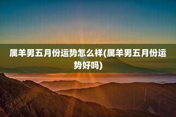 属羊男五月份运势怎么样(属羊男五月份运势好吗)