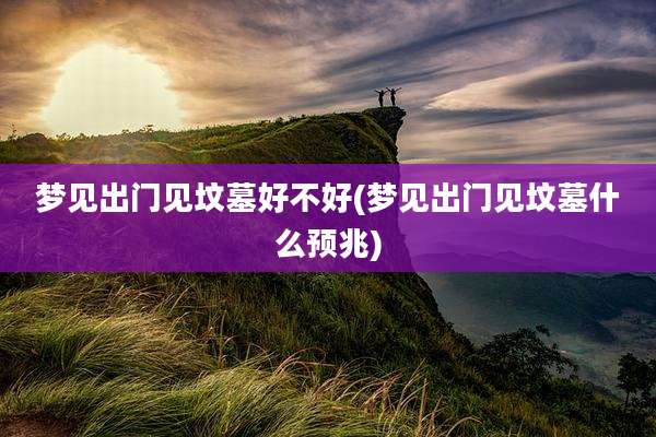 梦见出门见坟墓好不好(梦见出门见坟墓什么预兆)