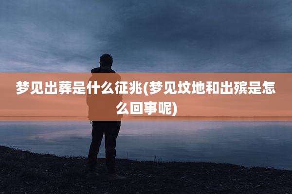 梦见出葬是什么征兆(梦见坟地和出殡是怎么回事呢)