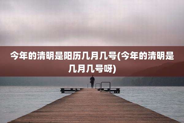 今年的清明是阳历几月几号(今年的清明是几月几号呀)