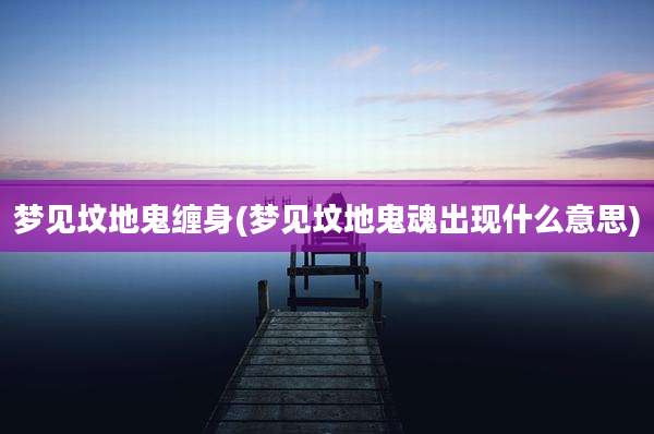 梦见坟地鬼缠身(梦见坟地鬼魂出现什么意思)