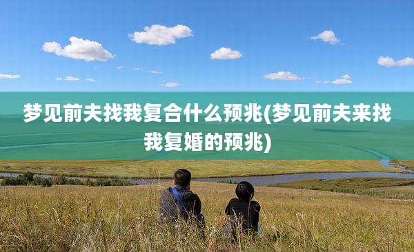 梦见前夫找我复合什么预兆(梦见前夫来找我复婚的预兆)