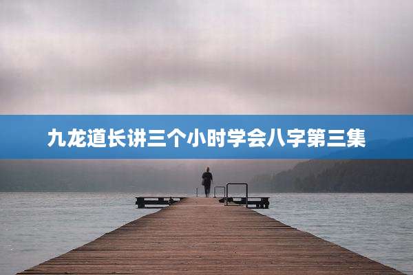 九龙道长讲三个小时学会八字第三集