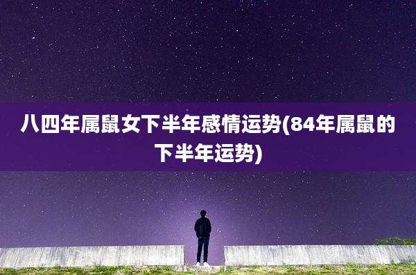 八四年属鼠女下半年感情运势(84年属鼠的下半年运势)
