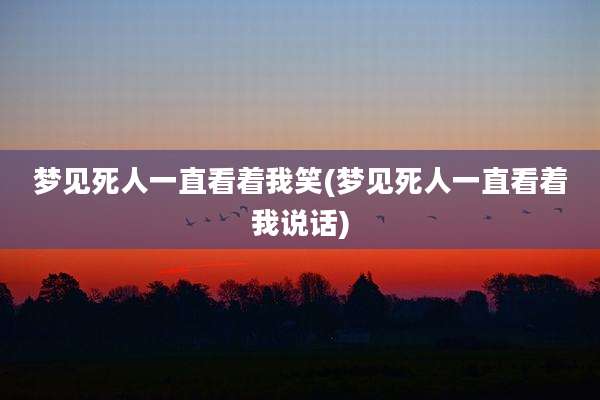 梦见死人一直看着我笑(梦见死人一直看着我说话)