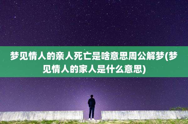 梦见情人的亲人死亡是啥意思周公解梦(梦见情人的家人是什么意思)