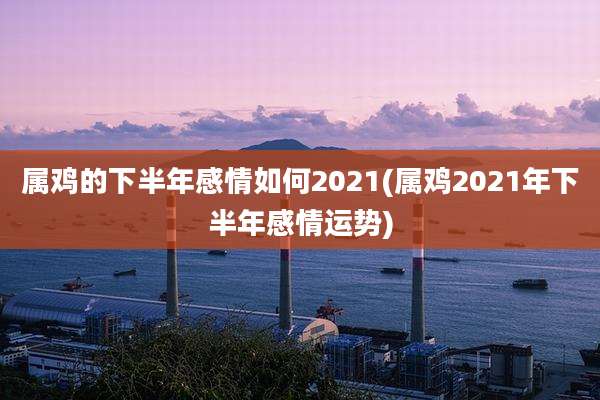 属鸡的下半年感情如何2021(属鸡2021年下半年感情运势)