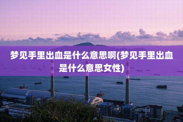 梦见手里出血是什么意思啊(梦见手里出血是什么意思女性)