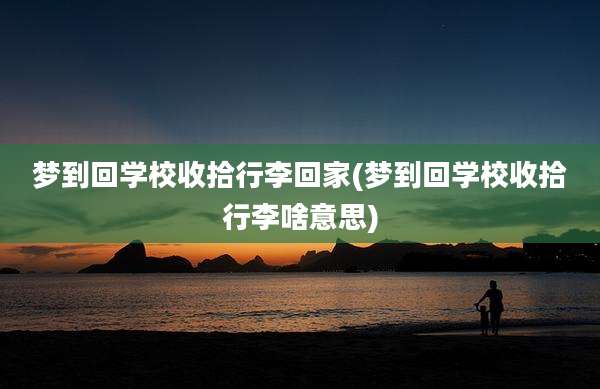 梦到回学校收拾行李回家(梦到回学校收拾行李啥意思)