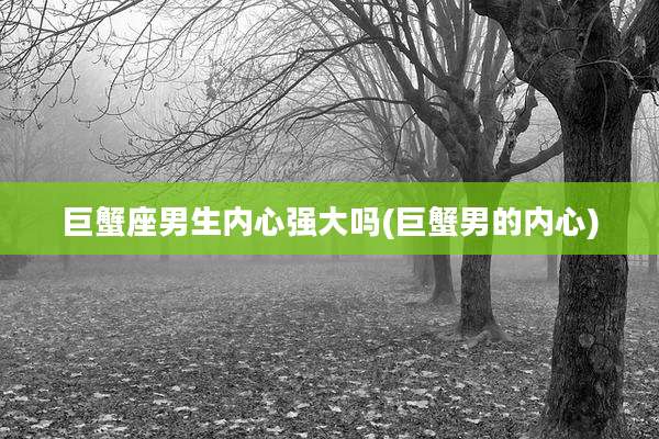 巨蟹座男生内心强大吗(巨蟹男的内心)