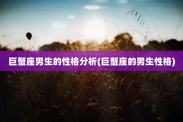 巨蟹座男生的性格分析(巨蟹座的男生性格)