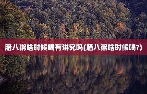 腊八粥啥时候喝有讲究吗(腊八粥啥时候喝?)