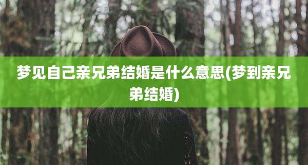 梦见自己亲兄弟结婚是什么意思(梦到亲兄弟结婚)