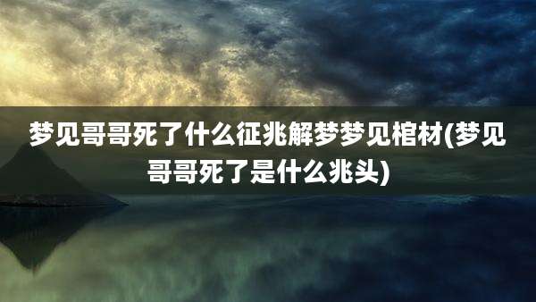 梦见哥哥死了什么征兆解梦梦见棺材(梦见哥哥死了是什么兆头)