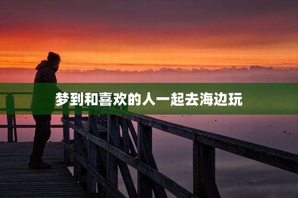 梦到和喜欢的人一起去海边玩