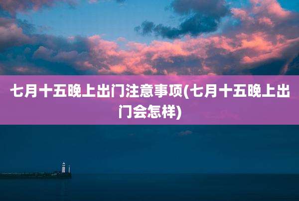 七月十五晚上出门注意事项(七月十五晚上出门会怎样)