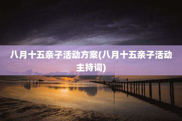 八月十五亲子活动方案(八月十五亲子活动主持词)