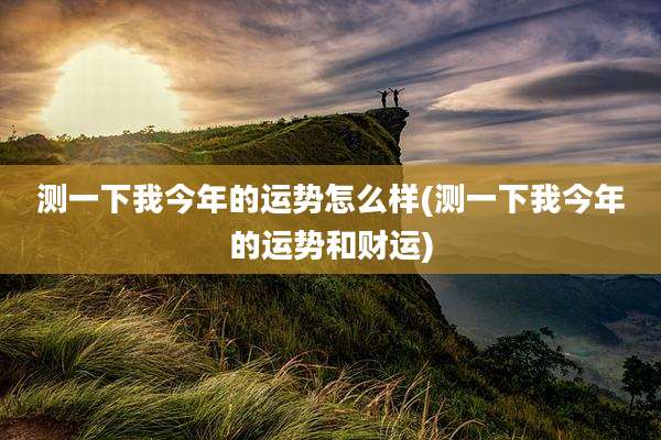 测一下我今年的运势怎么样(测一下我今年的运势和财运)