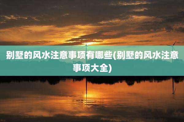 别墅的风水注意事项有哪些(别墅的风水注意事项大全)