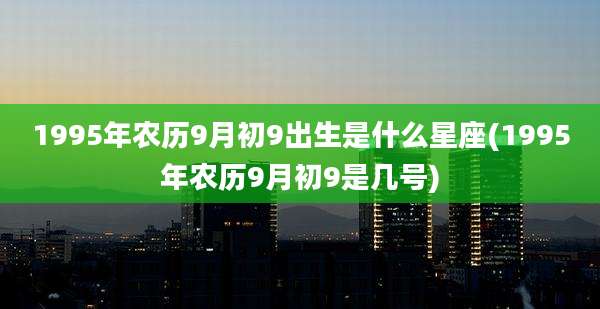 1995年农历9月初9出生是什么星座(1995年农历9月初9是几号)