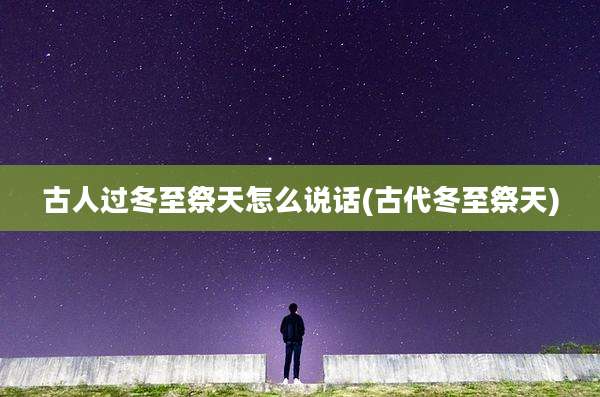 古人过冬至祭天怎么说话(古代冬至祭天)